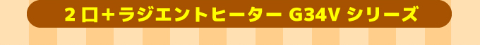 2口＋ラジネントヒーターg34Vシリーズ