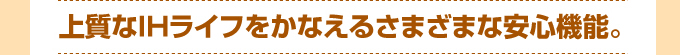 上質なIHライフをかなえるさまざまな安心機能。