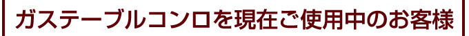 ガステーブルコンロを現在ご使用中のお客様