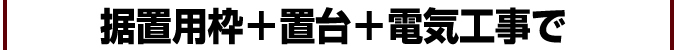 設置用枠＋置台＋電気工事で