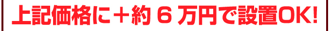 上記価格に＋約6万円で設置OK！