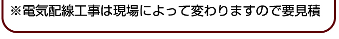 ※電気配線工事は現場によって変わりますので要見積